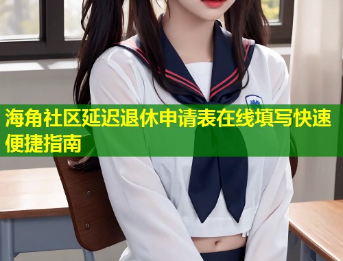 海角社区延迟退休申请表在线填写快速便捷指南