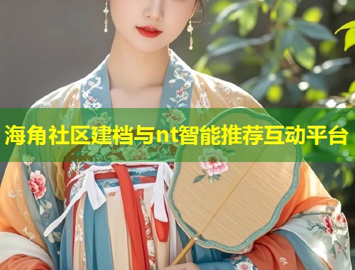 海角社区建档与nt智能推荐互动平台