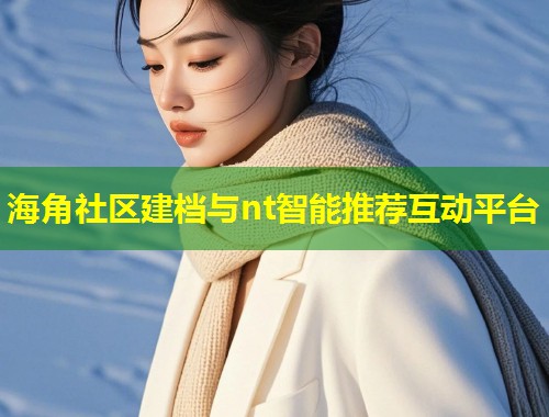 海角社区建档与nt智能推荐互动平台  第2张