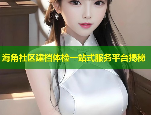 海角社区建档体检一站式服务平台揭秘