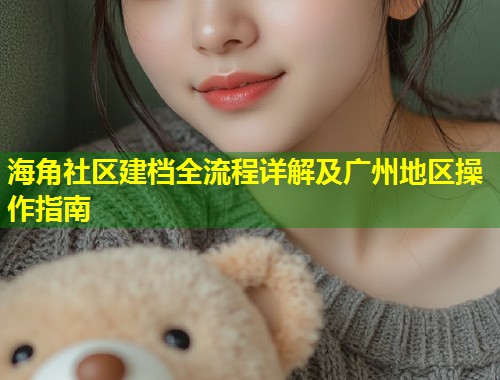 海角社区建档全流程详解及广州地区操作指南