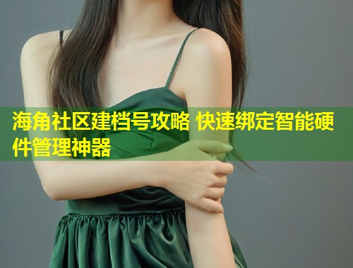 海角社区建档号攻略 快速绑定智能硬件管理神器  第2张