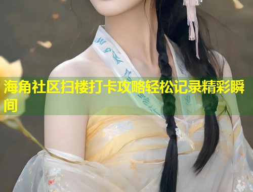 海角社区扫楼打卡攻略轻松记录精彩瞬间