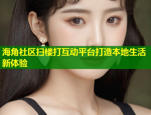 海角社区扫楼打互动平台打造本地生活新体验  第2张
