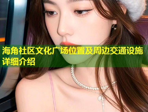 海角社区文化广场位置及周边交通设施详细介绍