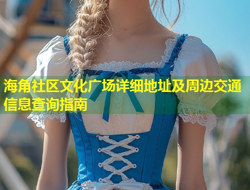 海角社区文化广场详细地址及周边交通信息查询指南