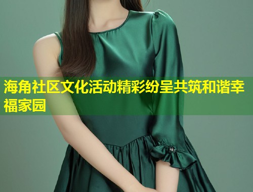 海角社区文化活动精彩纷呈共筑和谐幸福家园