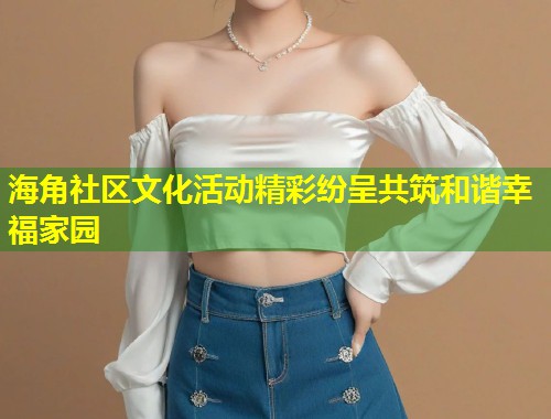 海角社区文化活动精彩纷呈共筑和谐幸福家园  第2张