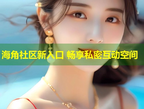 海角社区新入口 畅享私密互动空间