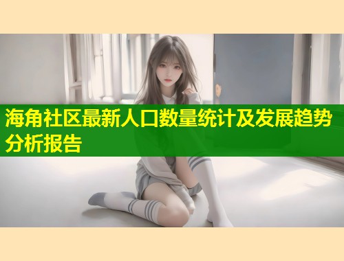 海角社区最新人口数量统计及发展趋势分析报告