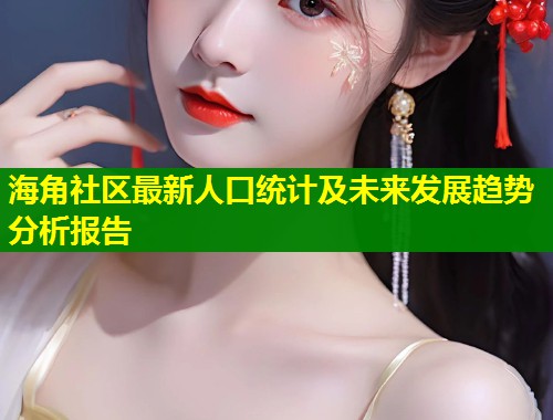 海角社区最新人口统计及未来发展趋势分析报告
