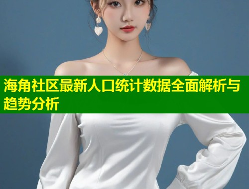 海角社区最新人口统计数据全面解析与趋势分析
