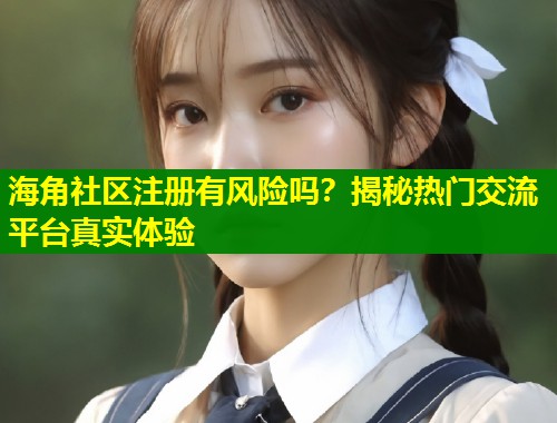 海角社区注册有风险吗？揭秘热门交流平台真实体验