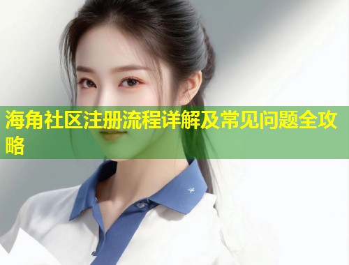 海角社区注册流程详解及常见问题全攻略