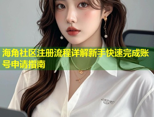 海角社区注册流程详解新手快速完成账号申请指南