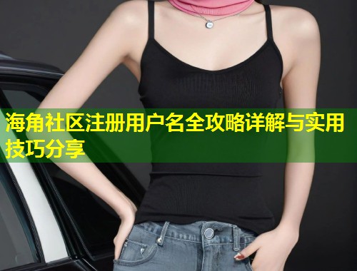 海角社区注册用户名全攻略详解与实用技巧分享