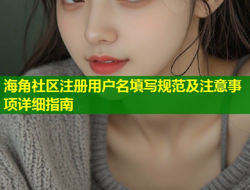 海角社区注册用户名填写规范及注意事项详细指南
