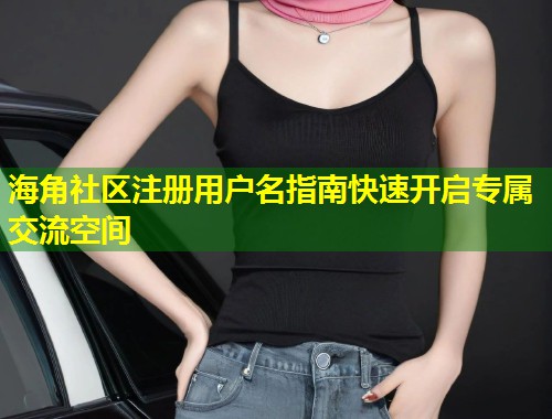 海角社区注册用户名指南快速开启专属交流空间  第2张