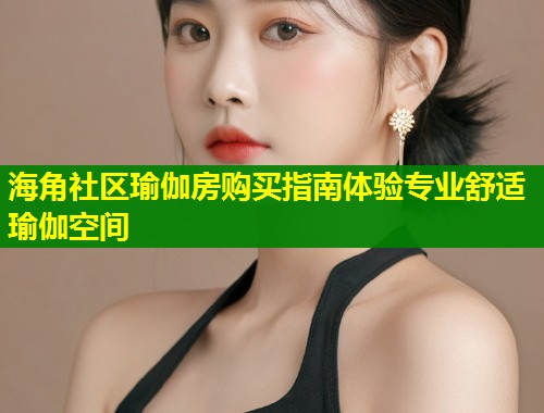 海角社区瑜伽房购买指南体验专业舒适瑜伽空间