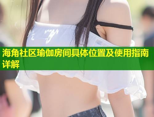海角社区瑜伽房间具体位置及使用指南详解