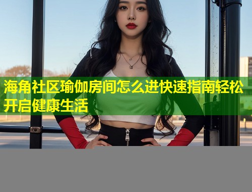 海角社区瑜伽房间怎么进快速指南轻松开启健康生活