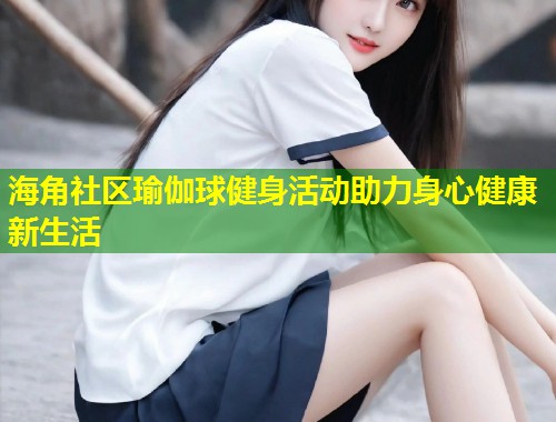 海角社区瑜伽球健身活动助力身心健康新生活