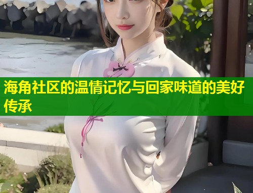 海角社区的温情记忆与回家味道的美好传承