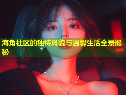 海角社区的独特风貌与温馨生活全景揭秘
