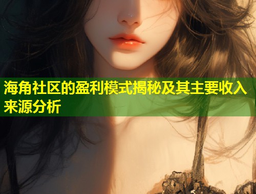 海角社区的盈利模式揭秘及其主要收入来源分析  第2张