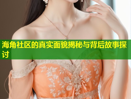 海角社区的真实面貌揭秘与背后故事探讨