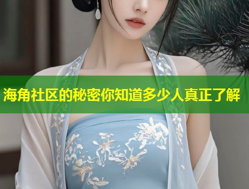 海角社区的秘密你知道多少人真正了解  第2张