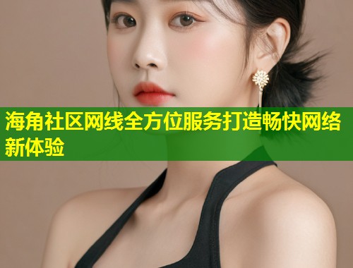 海角社区网线全方位服务打造畅快网络新体验