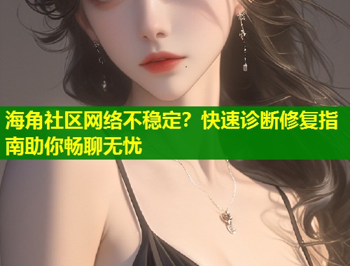 海角社区网络不稳定？快速诊断修复指南助你畅聊无忧
