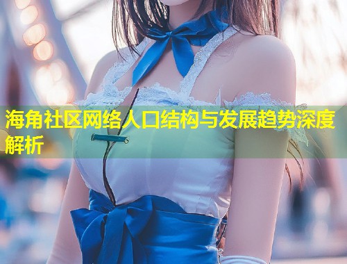 海角社区网络人口结构与发展趋势深度解析