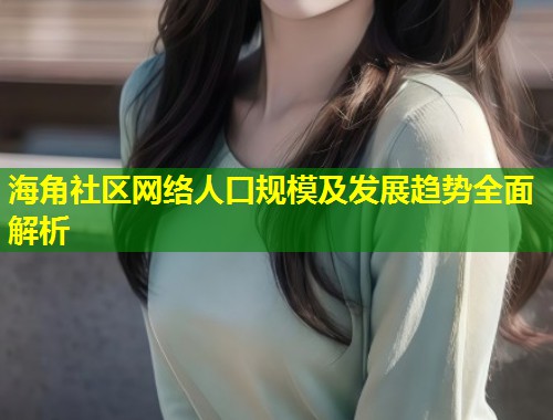 海角社区网络人口规模及发展趋势全面解析