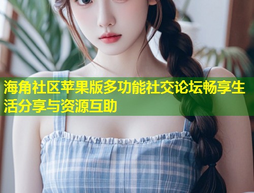 海角社区苹果版多功能社交论坛畅享生活分享与资源互助  第1张
