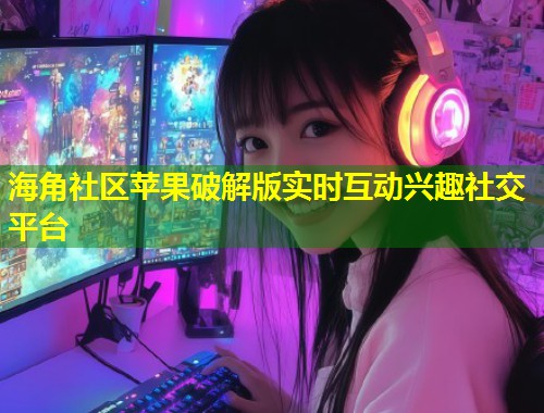 海角社区苹果破解版实时互动兴趣社交平台