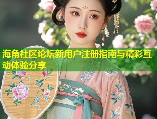 海角社区论坛新用户注册指南与精彩互动体验分享
