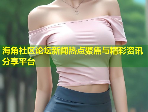 海角社区论坛新闻热点聚焦与精彩资讯分享平台  第1张