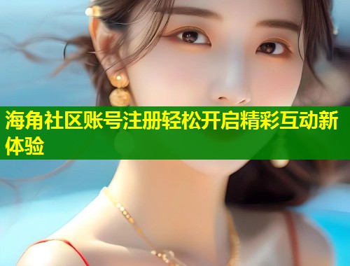 海角社区账号注册轻松开启精彩互动新体验  第2张