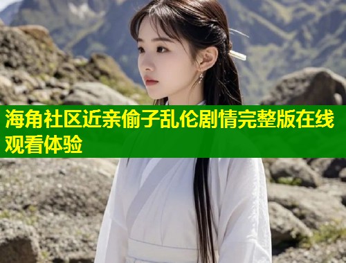海角社区近亲偷子乱伦剧情完整版在线观看体验  第2张