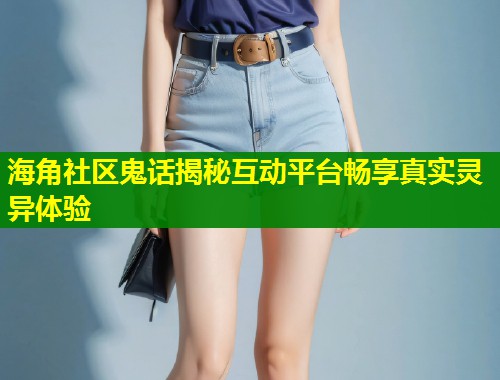 海角社区鬼话揭秘互动平台畅享真实灵异体验