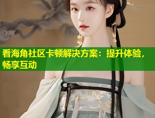 看海角社区卡顿解决方案：提升体验，畅享互动  第2张