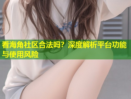 看海角社区合法吗？深度解析平台功能与使用风险