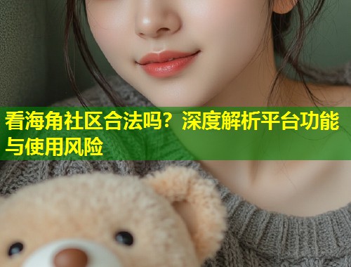 看海角社区合法吗？深度解析平台功能与使用风险  第2张