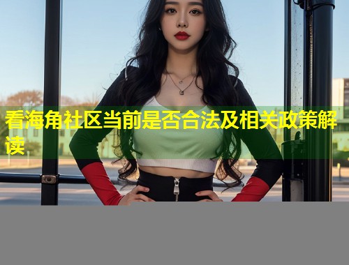 看海角社区当前是否合法及相关政策解读