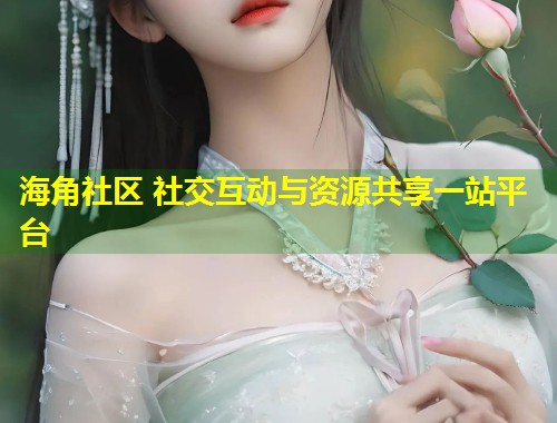 海角社区 社交互动与资源共享一站平台