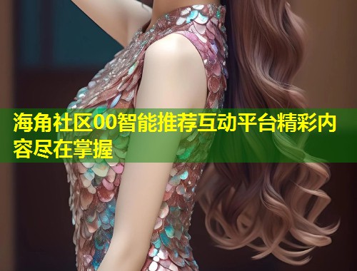 海角社区00智能推荐互动平台精彩内容尽在掌握  第2张