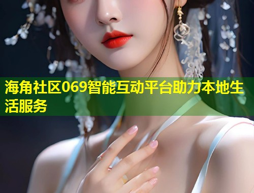 海角社区069智能互动平台助力本地生活服务