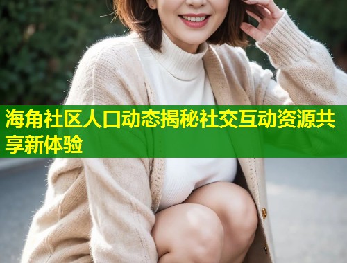 海角社区人口动态揭秘社交互动资源共享新体验